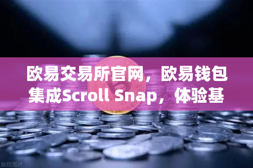 欧易交易所官网,欧易钱包集成Scroll Snap,体验基于zkEVM的Layer2新时代-第1张图片-欧易交易所 欧易交易所官网,欧易钱包集成Scroll Snap,体验基于zkEVM的Layer2新时代-第1张图片-欧易交易所