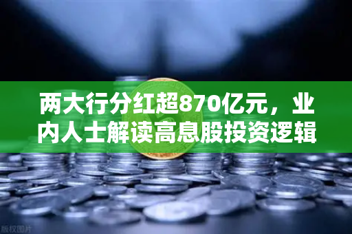 两大行分红超870亿元,业内人士解读高息股投资逻辑与稳健理财替代方案-第1张图片-欧易交易所 两大行分红超870亿元,业内人士解读高息股投资逻辑与稳健理财替代方案-第1张图片-欧易交易所