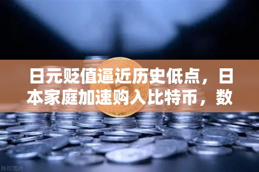 日元贬值逼近历史低点，日本家庭加速购入比特币，数字资产避险新时代