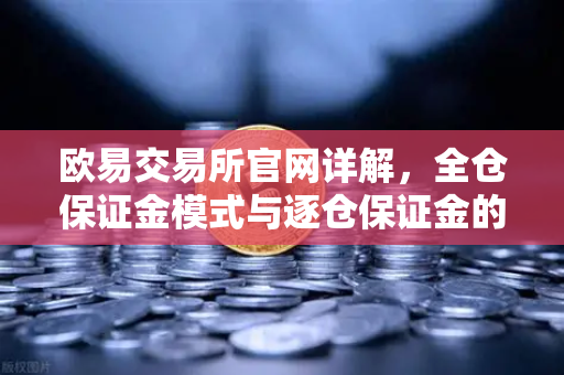 欧易交易所官网详解,全仓保证金模式与逐仓保证金的强平区别-第1张图片-欧易交易所 欧易交易所官网详解,全仓保证金模式与逐仓保证金的强平区别-第1张图片-欧易交易所