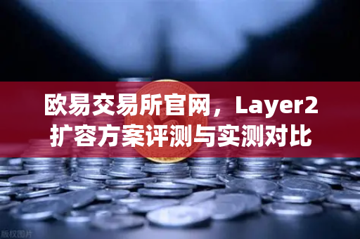 欧易交易所官网,Layer2扩容方案评测与实测对比-第1张图片-欧易交易所 欧易交易所官网,Layer2扩容方案评测与实测对比-第1张图片-欧易交易所