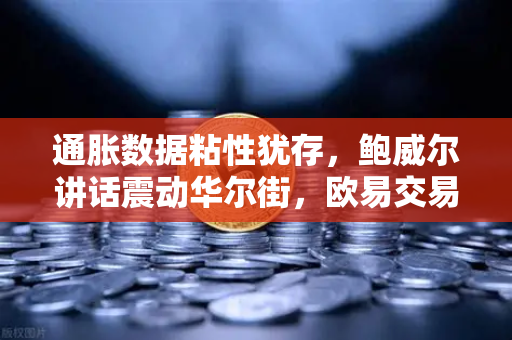 通胀数据粘性犹存，鲍威尔讲话震动华尔街，欧易交易所官网解读市场风向