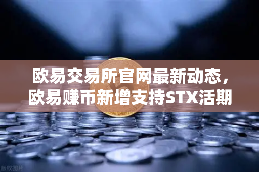 欧易交易所官网最新动态,欧易赚币新增支持STX活期,限时高年化收益率活动全解析-第1张图片-欧易交易所 欧易交易所官网最新动态,欧易赚币新增支持STX活期,限时高年化收益率活动全解析-第1张图片-欧易交易所