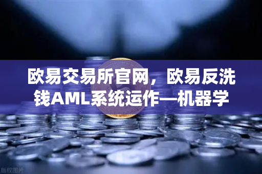 欧易交易所官网，欧易反洗钱AML系统运作—机器学习如何精准识别可疑交易？