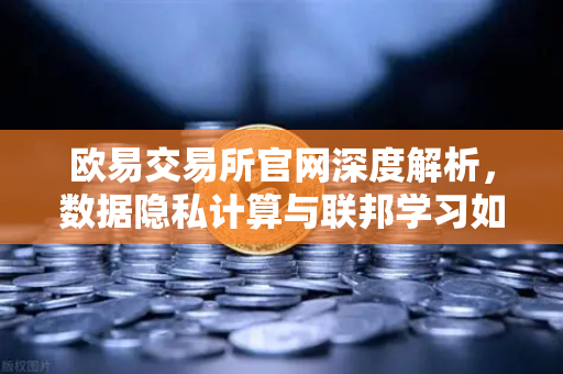 欧易交易所官网深度解析，数据隐私计算与联邦学习如何打破数据孤岛-第1张图片-欧易交易所