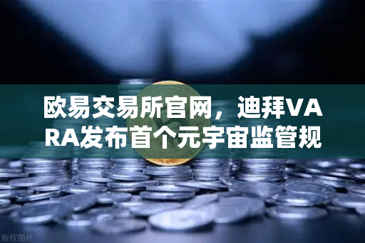 欧易交易所官网,迪拜VARA发布首个元宇宙监管规则,规范虚拟土地交易-第1张图片-欧易交易所 欧易交易所官网,迪拜VARA发布首个元宇宙监管规则,规范虚拟土地交易-第1张图片-欧易交易所