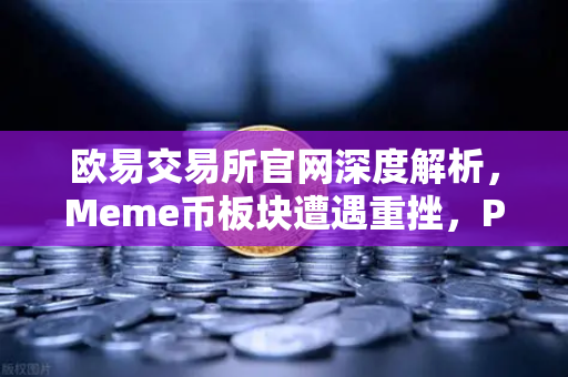 欧易交易所官网深度解析，Meme币板块遭遇重挫，PEPE与WIF跌幅超大盘50%市场恐慌背后的投资逻辑与生存指南