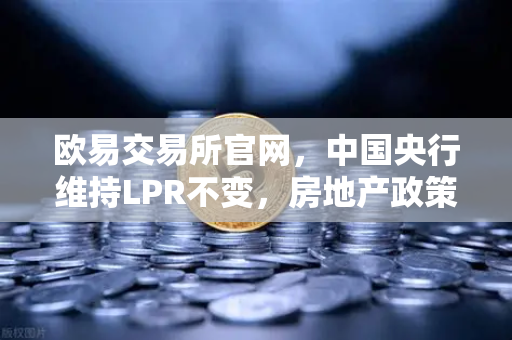 欧易交易所官网，中国央行维持LPR不变，房地产政策松绑利好经济