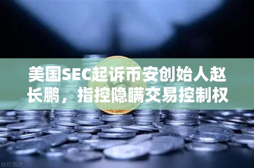 美国SEC起诉币安创始人赵长鹏,指控隐瞒交易控制权,加密监管风暴再升级-第1张图片-欧易交易所 美国SEC起诉币安创始人赵长鹏,指控隐瞒交易控制权,加密监管风暴再升级-第1张图片-欧易交易所
