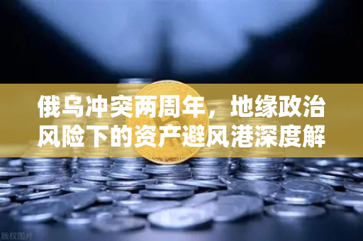 俄乌冲突两周年，地缘政治风险下的资产避风港深度解析—欧易交易所官网视角