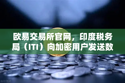 欧易交易所官网,印度税务局(ITI)向加密用户发送数万封欠税通知函,全球监管风暴再升级-第1张图片-欧易交易所 欧易交易所官网,印度税务局(ITI)向加密用户发送数万封欠税通知函,全球监管风暴再升级-第1张图片-欧易交易所