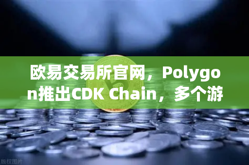 欧易交易所官网，Polygon推出CDK Chain，多个游戏项目密集部署，链游生态迎来新变局-第1张图片-欧易交易所