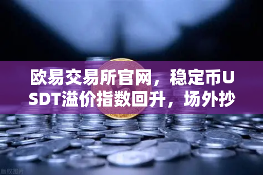 欧易交易所官网,稳定币USDT溢价指数回升,场外抄底资金正在入场-第1张图片-欧易交易所 欧易交易所官网,稳定币USDT溢价指数回升,场外抄底资金正在入场-第1张图片-欧易交易所