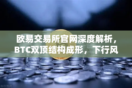 欧易交易所官网深度解析，BTC双顶结构成形，下行风险如何应对？-第1张图片-欧易交易所