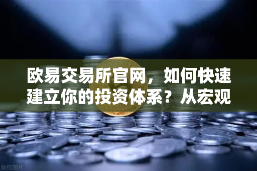 欧易交易所官网,如何快速建立你的投资体系?从宏观分析到链上数据追踪-第1张图片-欧易交易所 欧易交易所官网,如何快速建立你的投资体系?从宏观分析到链上数据追踪-第1张图片-欧易交易所