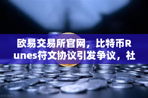 欧易交易所官网，比特币Runes符文协议引发争议，社区分叉提案出现