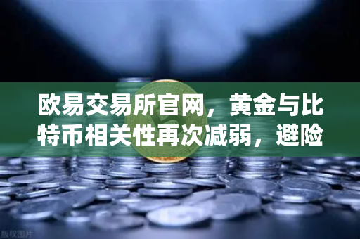 欧易交易所官网，黄金与比特币相关性再次减弱，避险资金回流传统贵金属