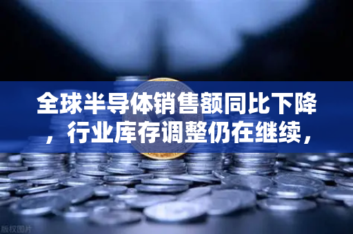 全球半导体销售额同比下降,行业库存调整仍在继续,欧易交易所官网深度解析-第1张图片-欧易交易所 全球半导体销售额同比下降,行业库存调整仍在继续,欧易交易所官网深度解析-第1张图片-欧易交易所