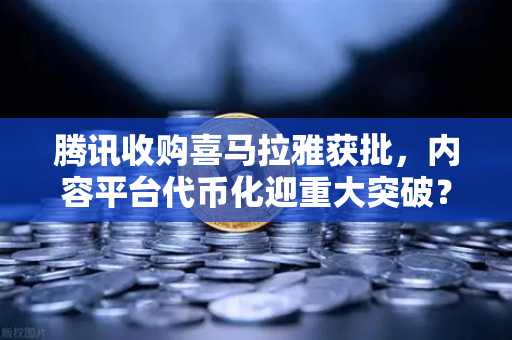 腾讯收购喜马拉雅获批，内容平台代币化迎重大突破？欧易交易所行情解读-第1张图片-欧易交易所