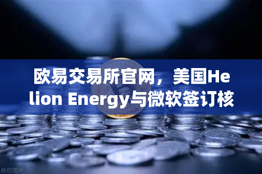 欧易交易所官网,美国Helion Energy与微软签订核聚变供电协议,能源革命或重塑全球交易格局-第1张图片-欧易交易所 欧易交易所官网,美国Helion Energy与微软签订核聚变供电协议,能源革命或重塑全球交易格局-第1张图片-欧易交易所
