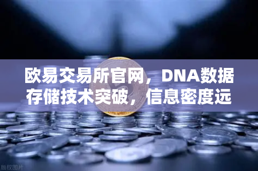欧易交易所官网，DNA数据存储技术突破，信息密度远超硅基存储