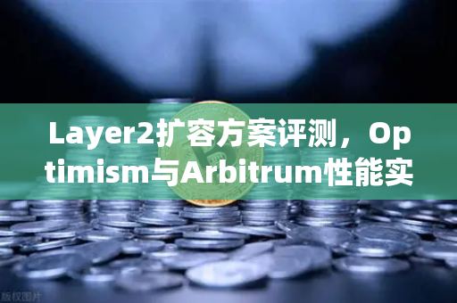 Layer2扩容方案评测，Optimism与Arbitrum性能实测—谁才是以太坊生态的最优解？