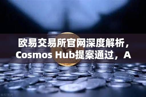 欧易交易所官网深度解析,Cosmos Hub提案通过,ATOM通胀率调整为7%生态迎来新拐点-第1张图片-欧易交易所 欧易交易所官网深度解析,Cosmos Hub提案通过,ATOM通胀率调整为7%生态迎来新拐点-第1张图片-欧易交易所
