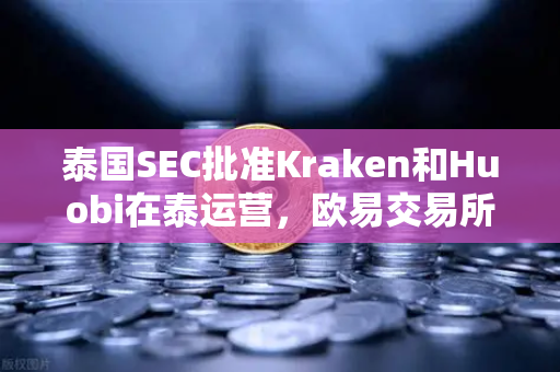 泰国SEC批准Kraken和Huobi在泰运营，欧易交易所官网面临新挑战，市场竞争格局深度解析-第1张图片-欧易交易所