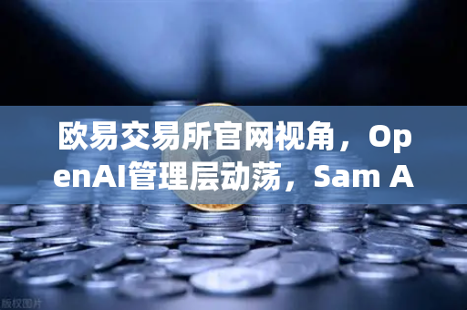 欧易交易所官网视角，OpenAI管理层动荡，Sam Altman复职背后的行业启示-第1张图片-欧易交易所