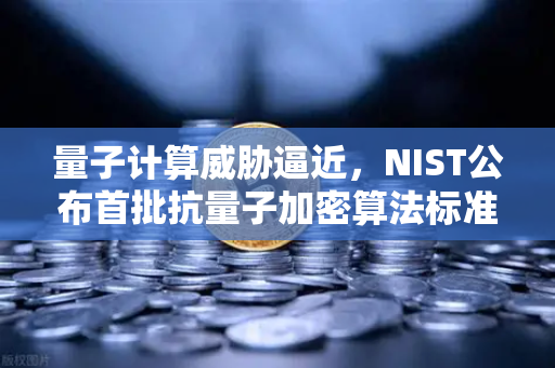 量子计算威胁逼近，NIST公布首批抗量子加密算法标准，数字资产安全面临新纪元