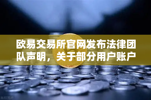 欧易交易所官网发布法律团队声明，关于部分用户账户被冻结的调查说明