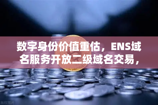 数字身份价值重估，ENS域名服务开放二级域名交易，开启Web3新纪元