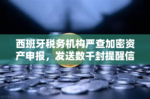西班牙税务机构严查加密资产申报，发送数千封提醒信—欧易交易所官网用户需警惕合规风险