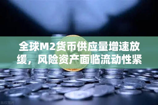 全球M2货币供应量增速放缓，风险资产面临流动性紧缩，欧易交易所如何应对？