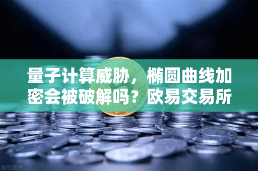 量子计算威胁，椭圆曲线加密会被破解吗？欧易交易所官网深度解析