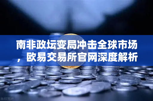 南非政坛变局冲击全球市场，欧易交易所官网深度解析兰特汇率走势与投资策略