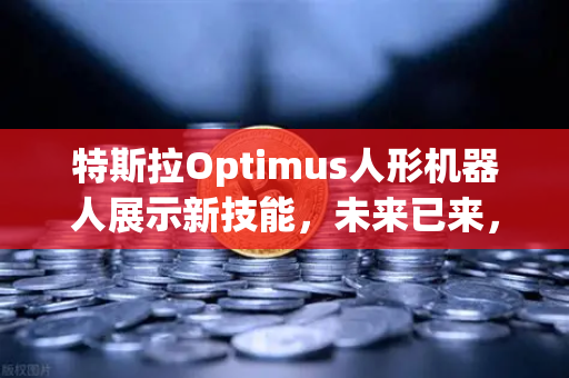 特斯拉Optimus人形机器人展示新技能，未来已来，复杂任务轻松驾驭