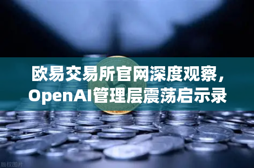 欧易交易所官网深度观察，OpenAI管理层震荡启示录—从Altman去职到复职，科技金融生态的韧性考验-第1张图片-欧易交易所