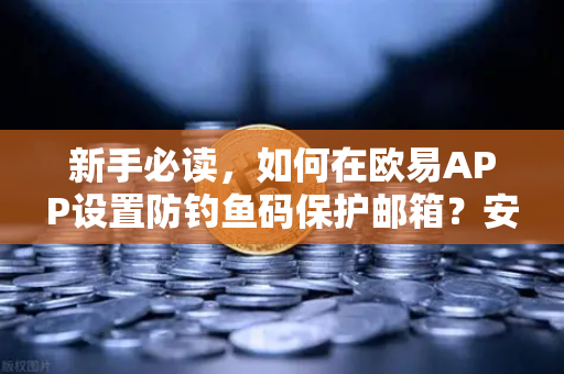 新手必读，如何在欧易APP设置防钓鱼码保护邮箱？安全交易的第一步