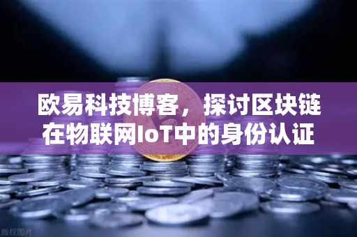 欧易科技博客，探讨区块链在物联网IoT中的身份认证作用