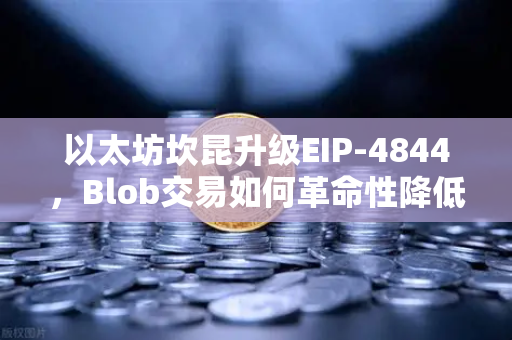 以太坊坎昆升级EIP-4844，Blob交易如何革命性降低L2费用？欧易交易所官网深度解析