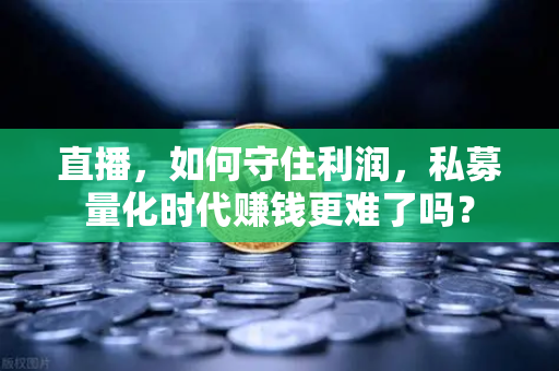 直播，如何守住利润，私募量化时代赚钱更难了吗？-第1张图片-欧易交易所