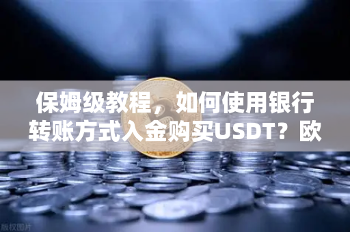 保姆级教程,如何使用银行转账方式入金购买USDT?欧易交易所官网操作全解析-第1张图片-欧易交易所 保姆级教程,如何使用银行转账方式入金购买USDT?欧易交易所官网操作全解析-第1张图片-欧易交易所