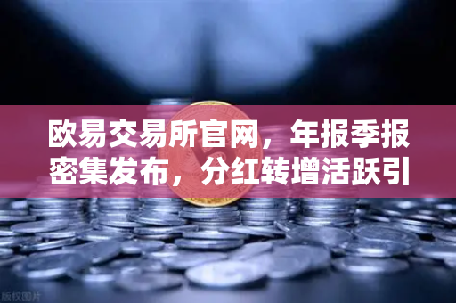 欧易交易所官网，年报季报密集发布，分红转增活跃引领投资新风向