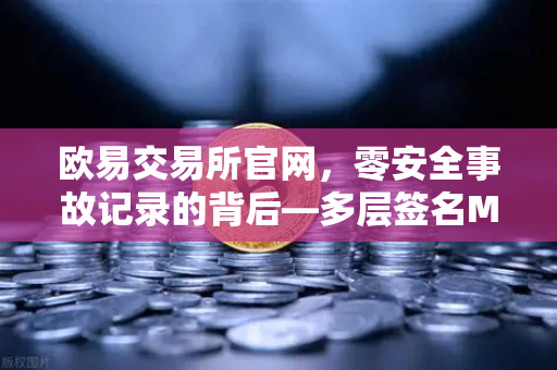欧易交易所官网,零安全事故记录的背后—多层签名MPC钱包技术架构解密-第1张图片-欧易交易所 欧易交易所官网,零安全事故记录的背后—多层签名MPC钱包技术架构解密-第1张图片-欧易交易所