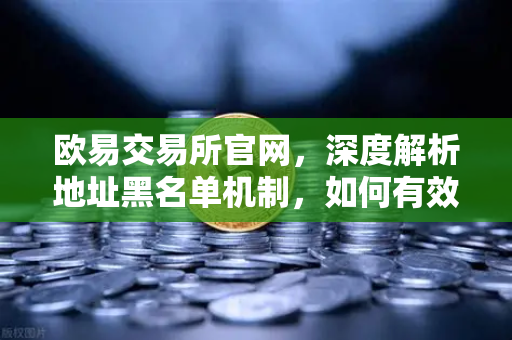 欧易交易所官网，深度解析地址黑名单机制，如何有效阻止非法地址资金流入？-第1张图片-欧易交易所