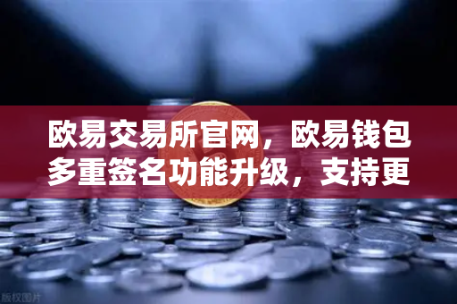 欧易交易所官网,欧易钱包多重签名功能升级,支持更多签名方和自定义规则-第1张图片-欧易交易所 欧易交易所官网,欧易钱包多重签名功能升级,支持更多签名方和自定义规则-第1张图片-欧易交易所