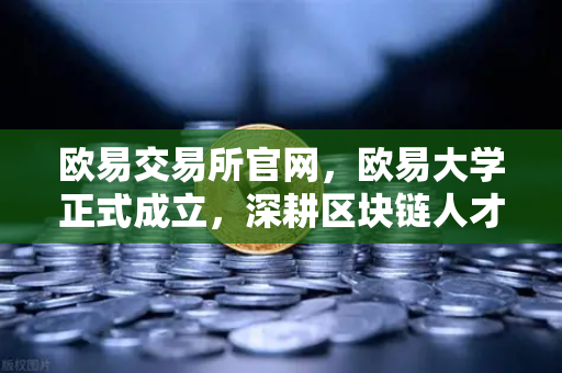 欧易交易所官网,欧易大学正式成立,深耕区块链人才培养新篇章-第1张图片-欧易交易所 欧易交易所官网,欧易大学正式成立,深耕区块链人才培养新篇章-第1张图片-欧易交易所