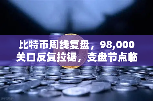 比特币周线复盘，98,000关口反复拉锯，变盘节点临近—投资者如何应对？