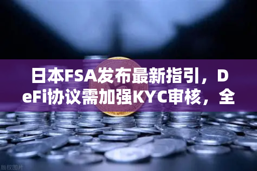 日本FSA发布最新指引，DeFi协议需加强KYC审核，全球监管格局再迎变局-第1张图片-欧易交易所